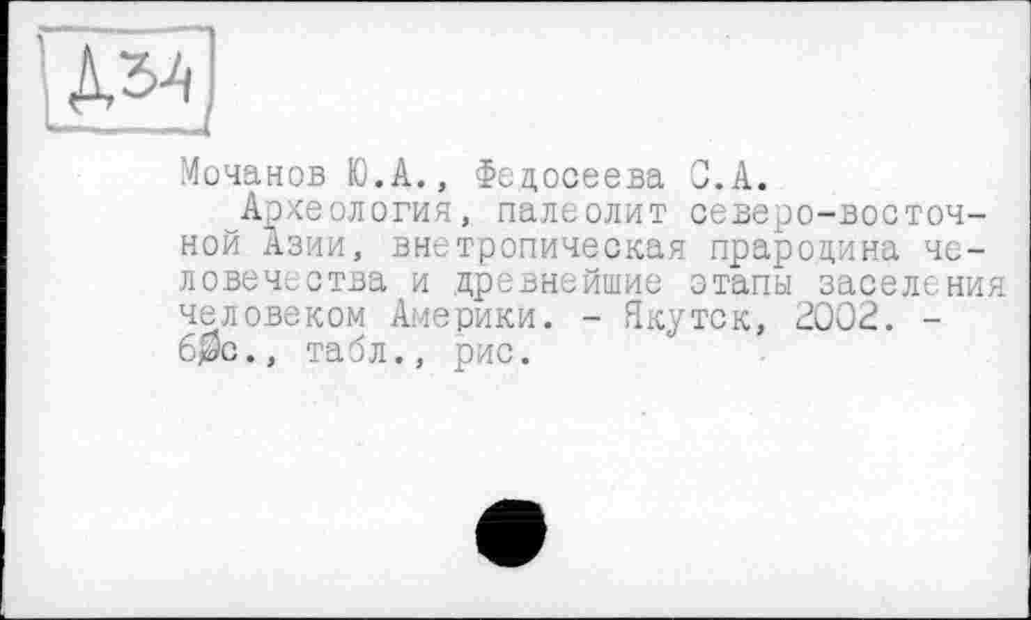 ﻿
Мочанов Ю.А., Федосеева C.A.
Археология, палеолит северо-восточной Азии, внетропическая прародина человечества и древнейшие этапы заселения человеком Америки. - Якутск, 2002. -6$с., табл., рис.